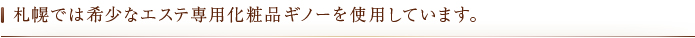 札幌では希少なエステ専用化粧品ギノーを使用しています。