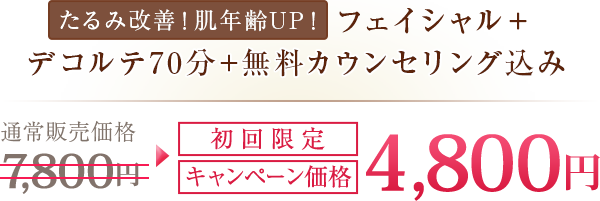 たるみ改善！肌年齢UP！フェイシャル＋デコルテ70分+無料カウンセリング込み通常販売価格7,800円初回限定キャンペーン価格4,800円