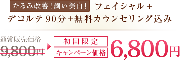 たるみ改善！潤い美白！フェイシャル＋デコルテ90分+無料カウンセリング込み通常販売価格9,800円初回限定キャンペーン価格6,800円